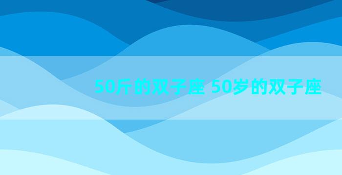 50斤的双子座 50岁的双子座